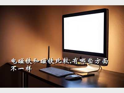电磁铁和磁铁比较,有哪些方面不一样