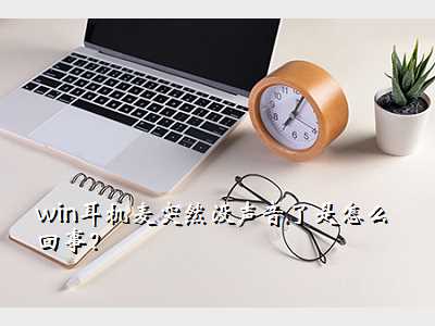 win耳机麦突然没声音了是怎么回事?