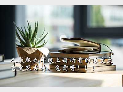 人教版九年级上册所有的语文文言文及古诗。急需呀!!!