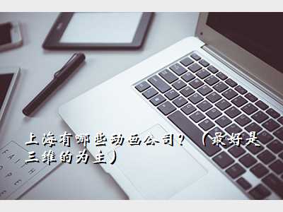 上海有哪些动画公司?(最好是三维的为主)
