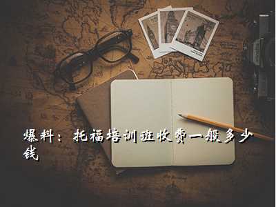 爆料:托福培训班收费一般多少钱