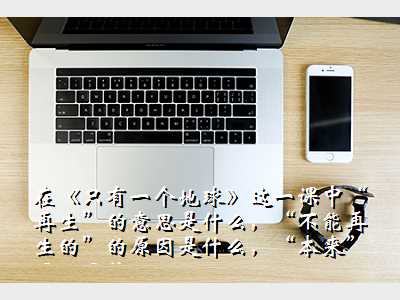 在《只有一个地球》这一课中“再生”的意思是什么,“不能再生的”的原因是什么,“本来”强调了什么。