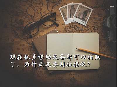 现在很多移动设备都可以拍照了,为什么还要用扫描仪?