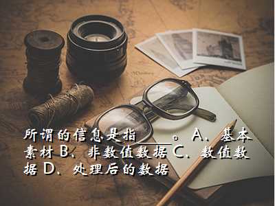 所谓的信息是指____。 A.基本素材 B.非数值数据 C.数值数据 D.处理后的数据
