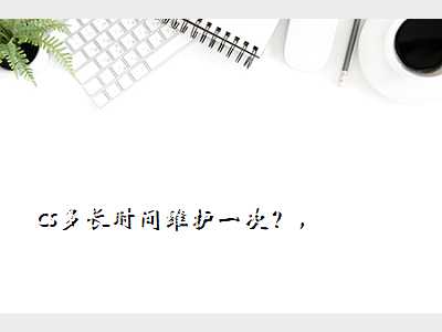 cs多长时间维护一次?,