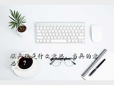 服兵役是什么意思,当兵的意思??