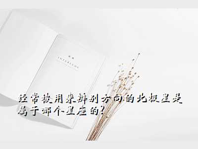 经常被用来辨别方向的北极星是属于哪个星座的?