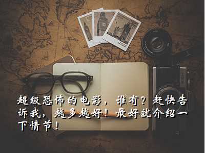 超级恐怖的电影,谁有?赶快告诉我,越多越好!最好就介绍一下情节!