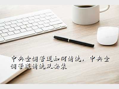 中央空调管道如何清洗,中央空调管道清洗及安装