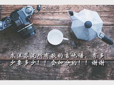 求汪苏泷所有歌的吉他谱,有多少要多少!!会加分的!!谢谢