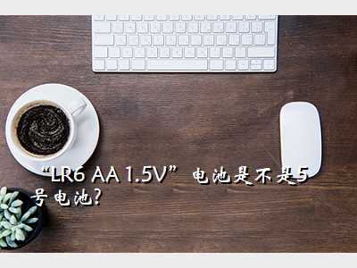 “LR6 AA 1.5V”电池是不是5号电池?