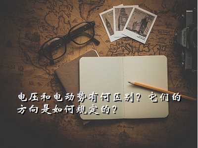 电压和电动势有何区别?它们的方向是如何规定的?