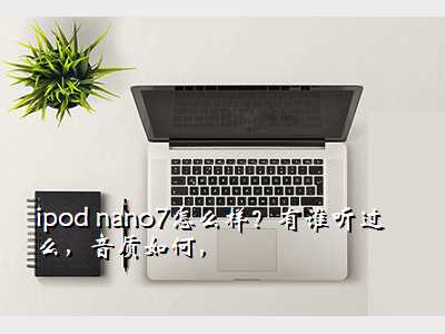 ipod nano7怎么样?有谁听过么,音质如何,