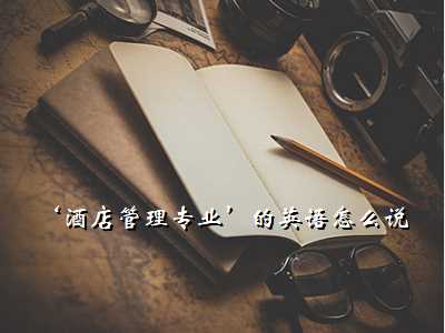 ‘酒店管理专业’的英语怎么说