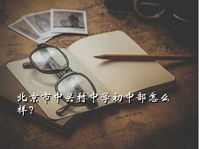 北京市中关村中学初中部怎么样?