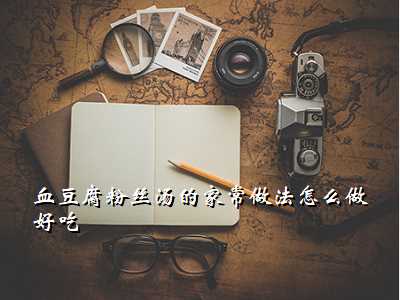 血豆腐粉丝汤的家常做法怎么做好吃