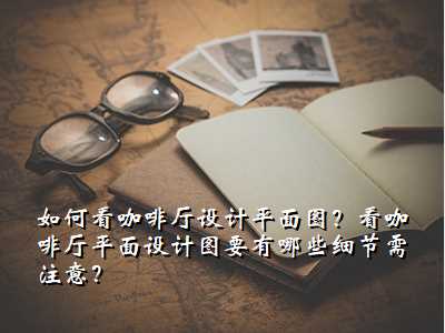 如何看咖啡厅设计平面图?看咖啡厅平面设计图要有哪些细节需注意?