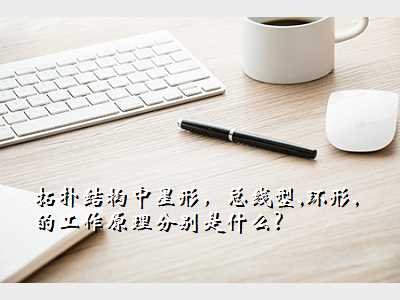 拓扑结构中星形,总线型,环形,的工作原理分别是什么?
